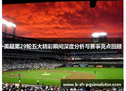 英超第29轮五大精彩瞬间深度分析与赛事亮点回顾 英超第29轮五大精彩瞬间深度分析与赛事亮点回顾
