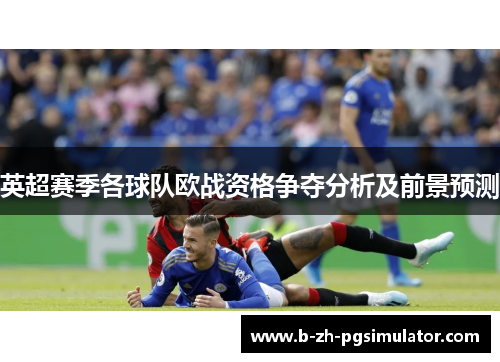 英超赛季各球队欧战资格争夺分析及前景预测