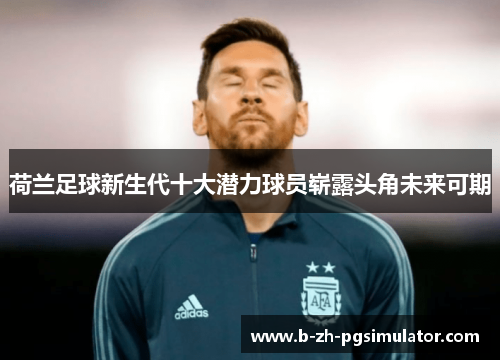 荷兰足球新生代十大潜力球员崭露头角未来可期 荷兰足球新生代十大潜力球员崭露头角未来可期