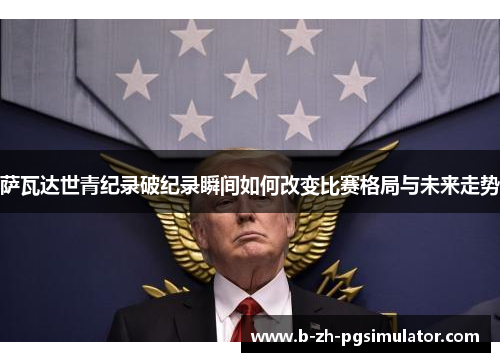 萨瓦达世青纪录破纪录瞬间如何改变比赛格局与未来走势 萨瓦达世青纪录破纪录瞬间如何改变比赛格局与未来走势