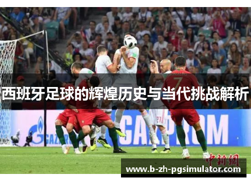 西班牙足球的辉煌历史与当代挑战解析