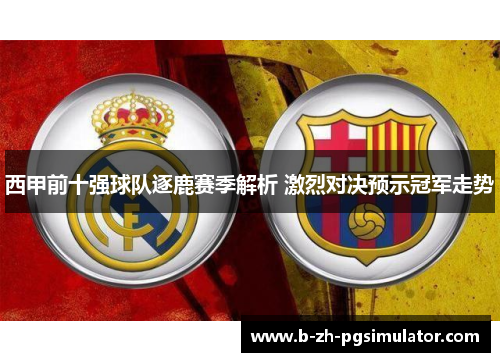 西甲前十强球队逐鹿赛季解析 激烈对决预示冠军走势 西甲前十强球队逐鹿赛季解析 激烈对决预示冠军走势