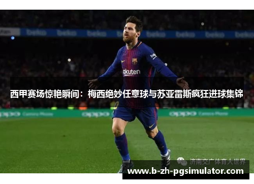 西甲赛场惊艳瞬间:梅西绝妙任意球与苏亚雷斯疯狂进球集锦 西甲赛场惊艳瞬间:梅西绝妙任意球与苏亚雷斯疯狂进球集锦