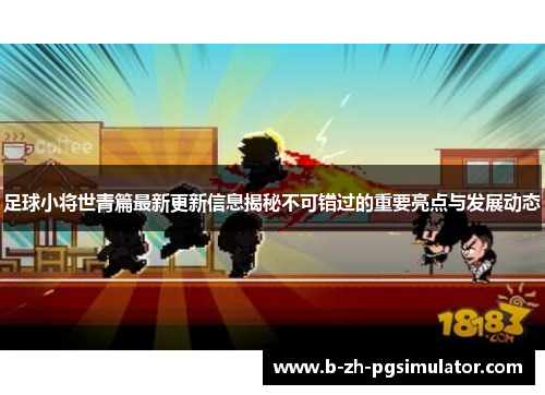 足球小将世青篇最新更新信息揭秘不可错过的重要亮点与发展动态