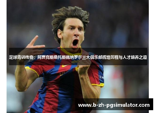足球青训传奇:阿贾克斯桑托斯佩纳罗尔三大俱乐部辉煌历程与人才培养之道 足球青训传奇:阿贾克斯桑托斯佩纳罗尔三大俱乐部辉煌历程与人才培养之道
