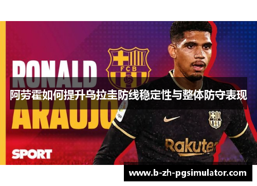 阿劳霍如何提升乌拉圭防线稳定性与整体防守表现 阿劳霍如何提升乌拉圭防线稳定性与整体防守表现