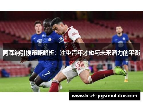 阿森纳引援策略解析:注重青年才俊与未来潜力的平衡 阿森纳引援策略解析:注重青年才俊与未来潜力的平衡