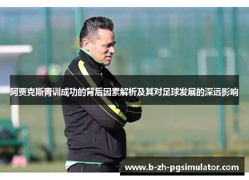 阿贾克斯青训成功的背后因素解析及其对足球发展的深远影响 阿贾克斯青训成功的背后因素解析及其对足球发展的深远影响