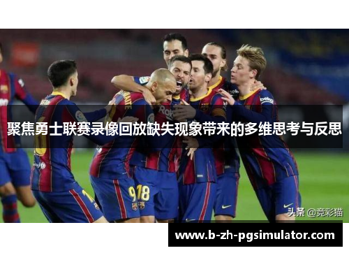 聚焦勇士联赛录像回放缺失现象带来的多维思考与反思 聚焦勇士联赛录像回放缺失现象带来的多维思考与反思