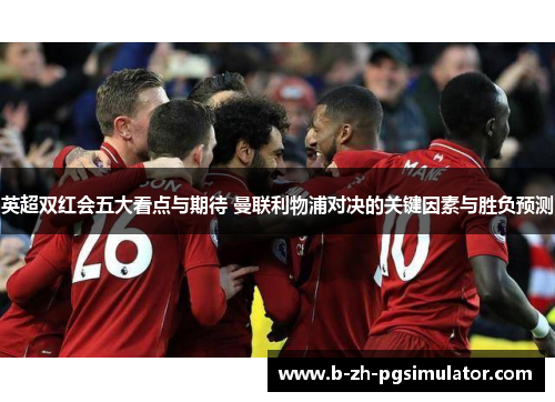 英超双红会五大看点与期待 曼联利物浦对决的关键因素与胜负预测 英超双红会五大看点与期待 曼联利物浦对决的关键因素与胜负预测