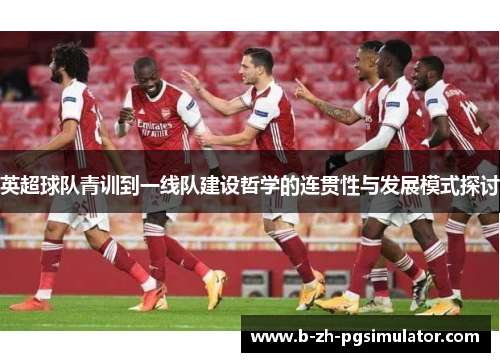 英超球队青训到一线队建设哲学的连贯性与发展模式探讨 英超球队青训到一线队建设哲学的连贯性与发展模式探讨