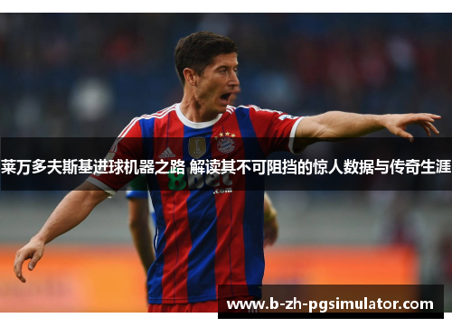 莱万多夫斯基进球机器之路 解读其不可阻挡的惊人数据与传奇生涯 莱万多夫斯基进球机器之路 解读其不可阻挡的惊人数据与传奇生涯