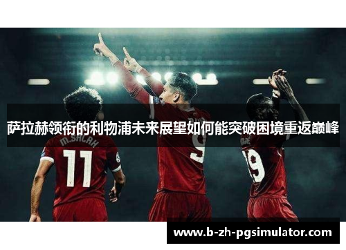 萨拉赫领衔的利物浦未来展望如何能突破困境重返巅峰 萨拉赫领衔的利物浦未来展望如何能突破困境重返巅峰