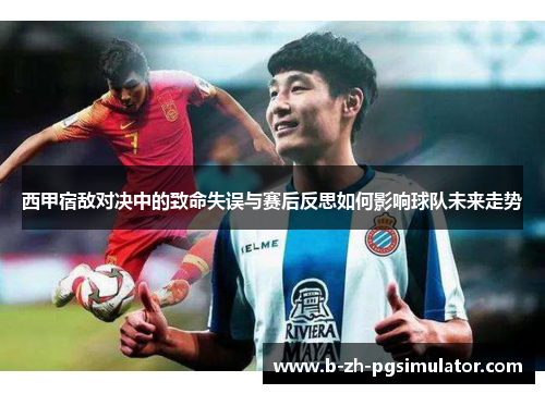 西甲宿敌对决中的致命失误与赛后反思如何影响球队未来走势
