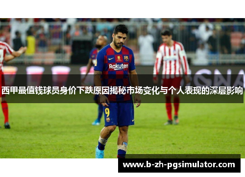 西甲最值钱球员身价下跌原因揭秘市场变化与个人表现的深层影响