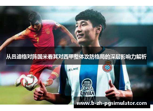从吕迪格对阵国米看其对西甲整体攻防格局的深层影响力解析