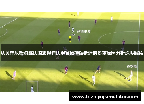 从贝林厄姆对阵法国表现看法甲赛场持续低迷的多重原因分析深度解读