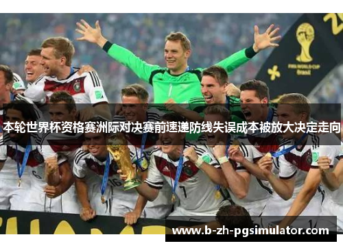 本轮世界杯资格赛洲际对决赛前速递防线失误成本被放大决定走向