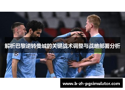 解析巴黎逆转曼城的关键战术调整与战略部署分析