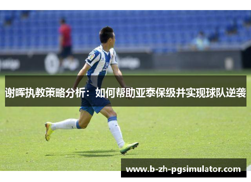 谢晖执教策略分析：如何帮助亚泰保级并实现球队逆袭