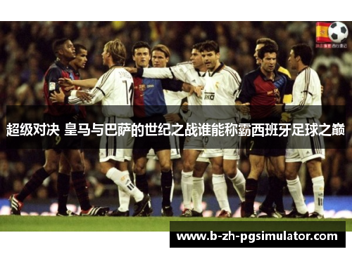 超级对决 皇马与巴萨的世纪之战谁能称霸西班牙足球之巅 超级对决 皇马与巴萨的世纪之战谁能称霸西班牙足球之巅