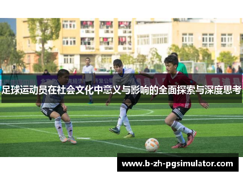 足球运动员在社会文化中意义与影响的全面探索与深度思考