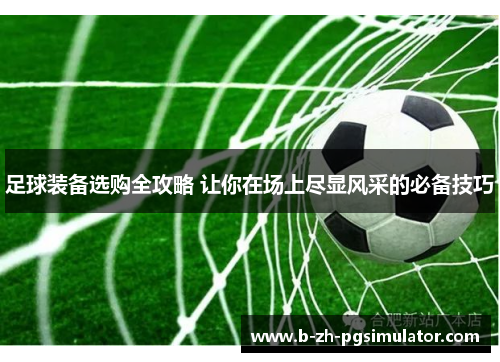 足球装备选购全攻略 让你在场上尽显风采的必备技巧