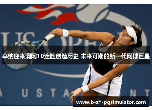 辛纳迎来澳网10连胜创造历史 未来可期的新一代网球巨星