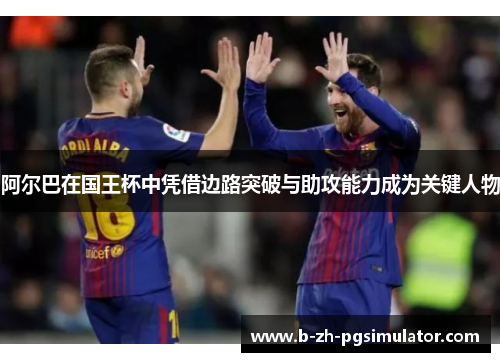 阿尔巴在国王杯中凭借边路突破与助攻能力成为关键人物 阿尔巴在国王杯中凭借边路突破与助攻能力成为关键人物