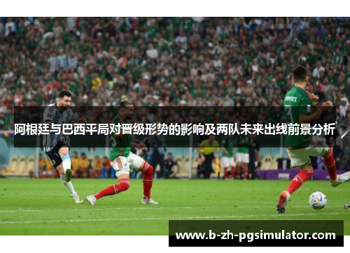 阿根廷与巴西平局对晋级形势的影响及两队未来出线前景分析