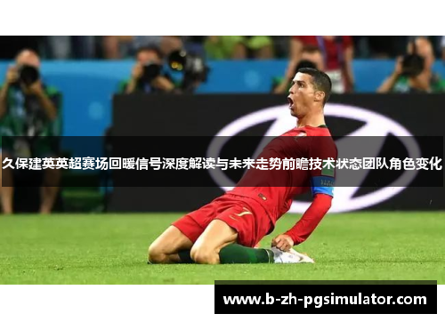 久保建英英超赛场回暖信号深度解读与未来走势前瞻技术状态团队角色变化