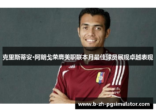 克里斯蒂安·阿朗戈荣膺美职联本月最佳球员展现卓越表现 克里斯蒂安·阿朗戈荣膺美职联本月最佳球员展现卓越表现