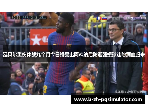 廷贝尔重伤休战九个月今日终复出阿森纳后防迎强援球迷盼满血归来