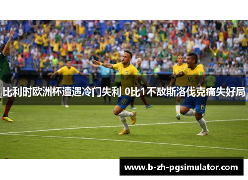 比利时欧洲杯遭遇冷门失利 0比1不敌斯洛伐克痛失好局