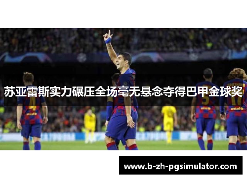 苏亚雷斯实力碾压全场毫无悬念夺得巴甲金球奖 苏亚雷斯实力碾压全场毫无悬念夺得巴甲金球奖