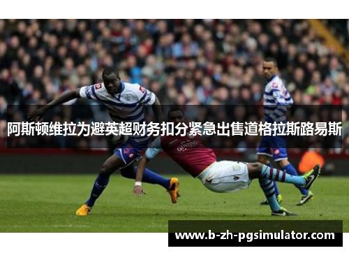 阿斯顿维拉为避英超财务扣分紧急出售道格拉斯路易斯 阿斯顿维拉为避英超财务扣分紧急出售道格拉斯路易斯