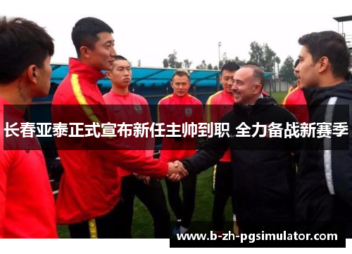 长春亚泰正式宣布新任主帅到职 全力备战新赛季