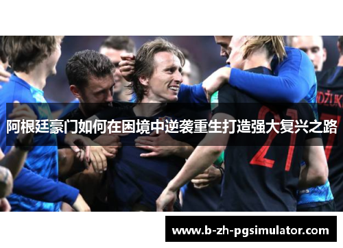 阿根廷豪门如何在困境中逆袭重生打造强大复兴之路