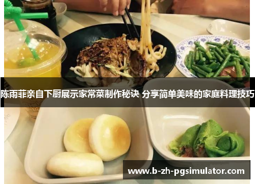 陈雨菲亲自下厨展示家常菜制作秘诀 分享简单美味的家庭料理技巧