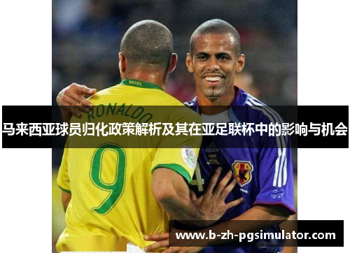 马来西亚球员归化政策解析及其在亚足联杯中的影响与机会