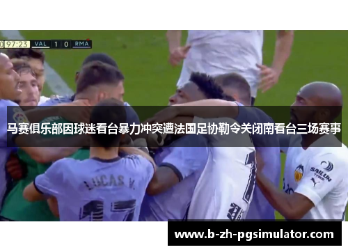 马赛俱乐部因球迷看台暴力冲突遭法国足协勒令关闭南看台三场赛事
