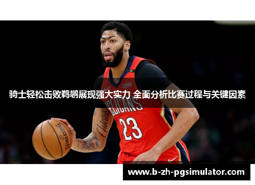 骑士轻松击败鹈鹕展现强大实力 全面分析比赛过程与关键因素