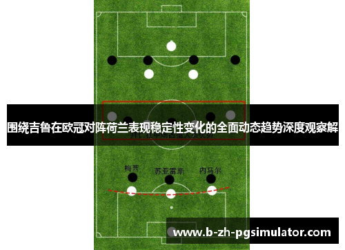 围绕吉鲁在欧冠对阵荷兰表现稳定性变化的全面动态趋势深度观察解