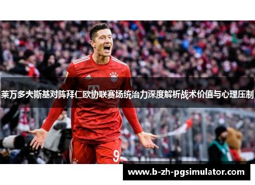 莱万多夫斯基对阵拜仁欧协联赛场统治力深度解析战术价值与心理压制