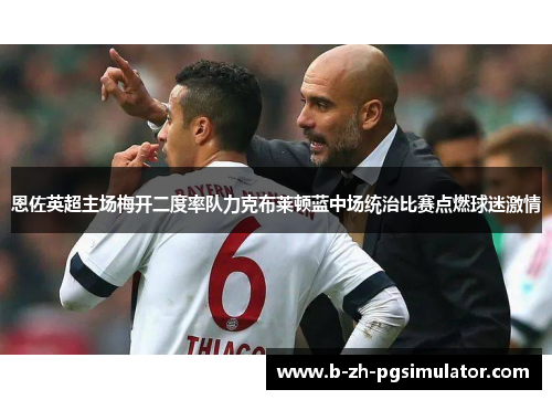 恩佐英超主场梅开二度率队力克布莱顿蓝中场统治比赛点燃球迷激情