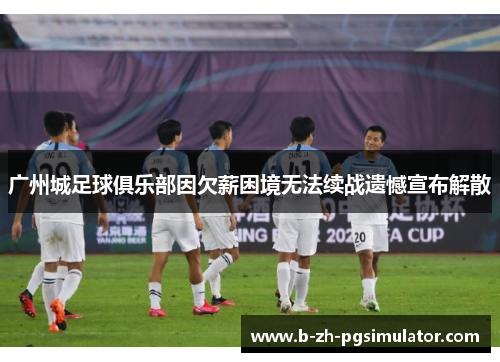 广州城足球俱乐部因欠薪困境无法续战遗憾宣布解散