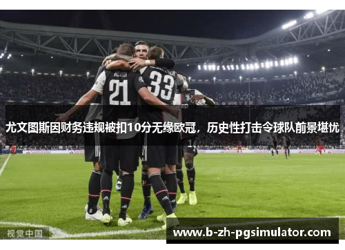 尤文图斯因财务违规被扣10分无缘欧冠，历史性打击令球队前景堪忧