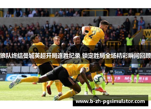 狼队终结曼城英超开局连胜纪录 锁定胜局全场精彩瞬间回顾 狼队终结曼城英超开局连胜纪录 锁定胜局全场精彩瞬间回顾