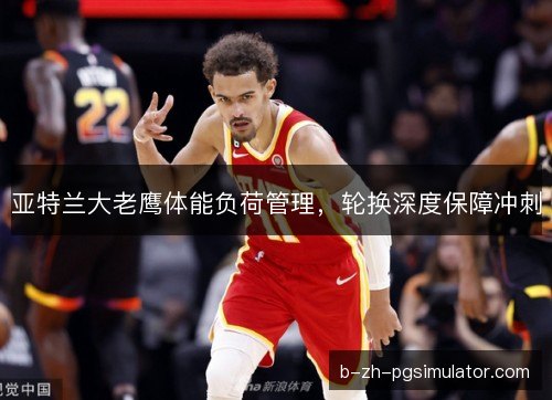 亚特兰大老鹰体能负荷管理，轮换深度保障冲刺