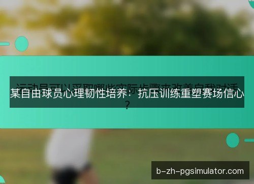 某自由球员心理韧性培养：抗压训练重塑赛场信心